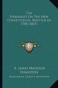 the federalist on the new constitution, written in 1788 (1857)