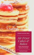 Air Fryer Cakes And Bakes 2 Cookbooks in 1: Sweet, Mouthwatering Treats For The Family! (en Inglés)