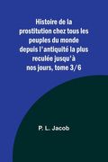 Histoire de la prostitution chez tous les peuples du monde depuis l'antiquité la plus reculée jusqu'à nos jours, tome 3/6 (en Francés)