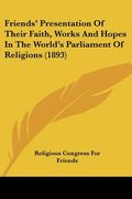 friends' presentation of their faith, works and hopes in the world's parliament of religions (1893)