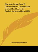 discurso leido ante el claustro de la universidad central en el acto de recibir la investidura (1864)