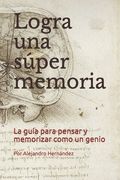 Logra una súper memoria: La guía para pensar y memorizar como un genio