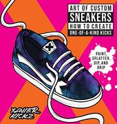 Art of Custom Sneakers: How to Create One-Of-A-Kind Kicks; Paint, Splatter, Dip, Drip, and Color 