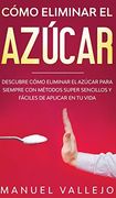 Cómo Eliminar el Azúcar: Descubre Cómo Eliminar el Azúcar Para Siempre con Métodos Super Sencillos y Fáciles de Aplicar en tu Vida