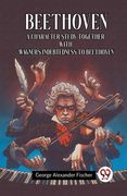 Beethoven A Character Study Together With Wagner's Indebtedness To Beethoven (en Inglés)