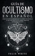 Guía de Ocultismo en Español: Cómo Entender los Misterios del Ocultismo y Transformar tu Vida (in Spanish)