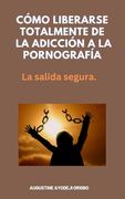 Cómo Liberarse Totalmente De La Adicción A La Pornografía: La salida segura.