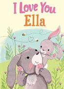 I Love you Ella: A Personalized Book About Love for a Child (Gifts for Babies and Toddlers, Gifts for Birthdays)