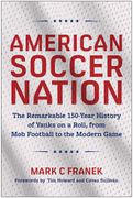 American Soccer Nation. The Remarkable 150-Year History of Yanks on a Roll, from Mob Football to the Modern Game