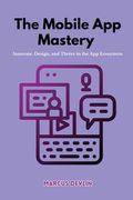 The Mobile App Mastery: Innovate, design, and thrive in the app ecosystem (en Inglés)