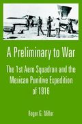 a preliminary to war: the 1st aero squadron and the mexican punitive expedition of 1916 (en Inglés)
