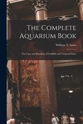 The Complete Aquarium Book; the Care and Breeding of Goldfish and Tropical Fishes