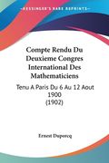 Compte Rendu Du Deuxieme Congres International Des Mathematiciens: Tenu A Paris Du 6 Au 12 Aout 1900 (1902) (en Francés)