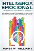 Inteligencia Emocional: La Transformación Mental de 21 Días Para Dominar sus Emociones, Mejorar sus Habilidades Sociales y Lograr Mejores y más Felices Relaciones