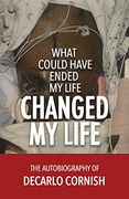 What Could Have Ended my Life Changed my Life: The Autobiography of Decarlo Cornish 