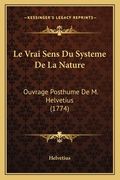 Le Vrai Sens Du Systeme De La Nature: Ouvrage Posthume De M. Helvetius (1774) (en Inglés)