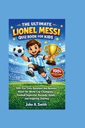 The Ultimate Lionel Messi Quiz Book for Kids: 100+ Fun Trivia Questions and Answers About the World Cup Champion, Football Superstar, Records, Goals,