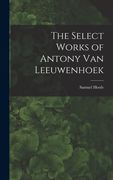 The Select Works of Antony Van Leeuwenhoek (en Inglés)