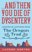 And Then you die of Dysentery: Lessons in Adulting From the Oregon Trail (en Inglés)