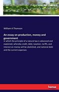 An Essay on Production, Money and Government: In Which the Principle of a Natural law is Advanced and Explained, Whereby Credit, Debt, Taxation,.   And National Debt and the Current Expenses