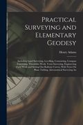 Practical Surveying and Elementary Geodesy: Including Land Surveying, Levelling, Contouring, Compass Traversing, Theodolite Work, Town Surveying, Engi