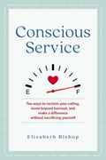 Conscious Service: Ten Ways to Reclaim Your Calling, Move Beyond Burnout, and Make a Difference Without Sacrificing Yourself