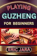 Playing Guzheng for Beginners: Complete Procedural Melody Guide To Understand, Learn And Master How To Play Guzheng Like A Pro Even With No Former Ex (en Inglés)