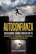 Autoconfianza: Descubre Cómo Creer en ti - Aumenta tu Seguridad Personal y Alcanza tus Metas