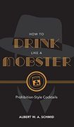 How to Drink Like a Mobster: Prohibition-Style Cocktails (en Inglés)