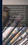 Anecdote Lives of William Hogarth, sir Joshua Reynolds, Thomas Gainsborough, Henry Fuseli, sir Thoma (en Inglés)