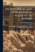 An Historical and Geographical Account of Algiers: Comprehending a Novel and Interesting Detail of Events Relative to the American Captives (en Inglés)
