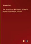 The Land Question. With Special Reference to new Zealand and old Scotland