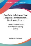 Der Ordo Judiciorum Und Die Judicia Extraordinaria Der Romer, Part 1: Ueber Die Romische Gerichtsverfassung (1886) (en Alemán)