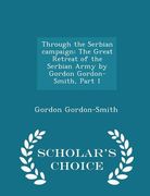 Through the Serbian Campaign: The Great Retreat of the Serbian Army by Gordon Gordon-Smith, Part 1 - Scholar's Choice Edition (en Inglés)