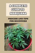 A Complete Guide To Marijuana: Process And Tips For Beginners: How To Grow High Quality Marijuana (en Inglés)