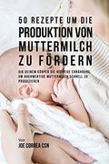 50 Rezepte Um Die Produktion Von Muttermilch Zu Fordern: Gib Deinem Korper Die Richtige Ernahrung, Um Hochwertige Muttermilch Schnell Zu Produzieren (German Edition)