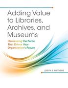 Adding Value to Libraries, Archives, and Museums: Harnessing the Force That Drives Your Organization'S Future 