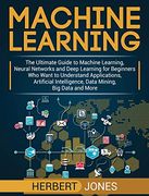 Machine Learning: The Ultimate Guide to Machine Learning, Neural Networks and Deep Learning for Beginners who Want to Understand Applications, Artificial Intelligence, Data Mining, big Data and More