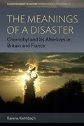 The Meanings of a Disaster: Chernobyl and its Afterlives in Britain and France (Environment in History: International Perspectives, 20) (en Inglés)