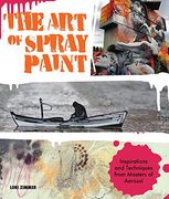 The Art of Spray Paint: Inspirations and Techniques from Masters of Aerosol