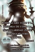 Libro 3. Cómo Acabó Todo Y La Historia De Cómo La Singularidad 20-01 Consiguió Otro Móvil (in Spanish)