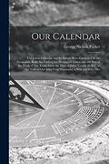 Our Calendar: The Julian Calendar and its Errors. How Corrected by the Gregorian. Rules for Finding the Dominical Letter, and the day of the Week of. Of our Lord Four Thousand, a new and Easy met (en Inglés)
