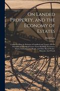 On Landed Property, and the Economy of Estates: Comprehending the Relation of Landlord and Tenant, and the Principles and Forms of Leases--Farm. And Other Rural Works--Minerals--And Woods (en Inglés)
