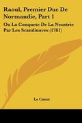 Raoul, Premier Duc De Normandie, Part 1: Ou La Conquete De La Neustrie Par Les Scandinaves (1781) (en Francés)