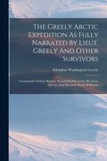 The Greely Arctic Expedition As Fully Narrated By Lieut. Greely And Other Survivors: Commander Schley's Report. Wonderful Discoveries By Lieut. Greele (en Inglés)