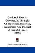 gold and silver as currency, in the light of experience, historical, economical, and practical: a series of papers (1896)