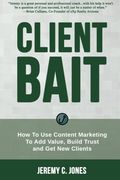 Client Bait: How To Use Content Marketing To Add Value, Build Trust and Get New Clients.