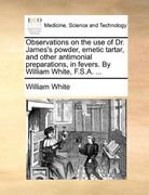 observations on the use of dr. james's powder, emetic tartar, and other antimonial preparations, in fevers. by william white, f.s.a. ... (en Inglés)
