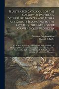 Illustrated Catalogue of the Gallery of Paintings, Sculpture, Bronzes, and Other art Objects Belonging to the Estate of the Late Robert Graves, Esq. 10Th, and 11Th. At Chickering Hall. (en Inglés)
