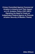 crimes committed against commercial aviation in america and their impact on u.s. aviation policy (1931-2001): signaling the need to create an independ (en Inglés)